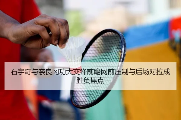 石宇奇与奈良冈功大交锋前瞻网前压制与后场对拉成胜负焦点