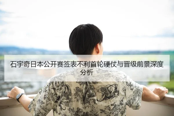 石宇奇日本公开赛签表不利首轮硬仗与晋级前景深度分析